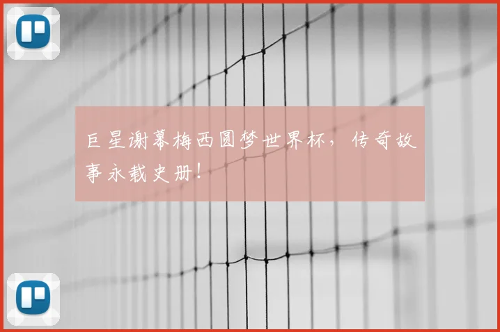 巨星谢幕梅西圆梦世界杯，传奇故事永载史册！