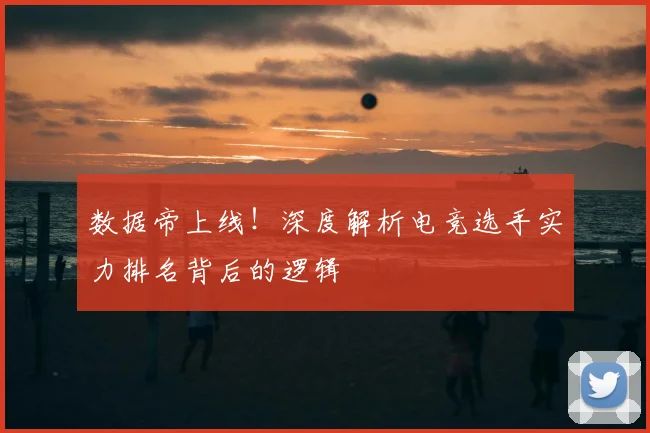 数据帝上线！深度解析电竞选手实力排名背后的逻辑