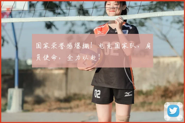 国家荣誉感爆棚！电竞国家队，肩负使命，全力以赴！