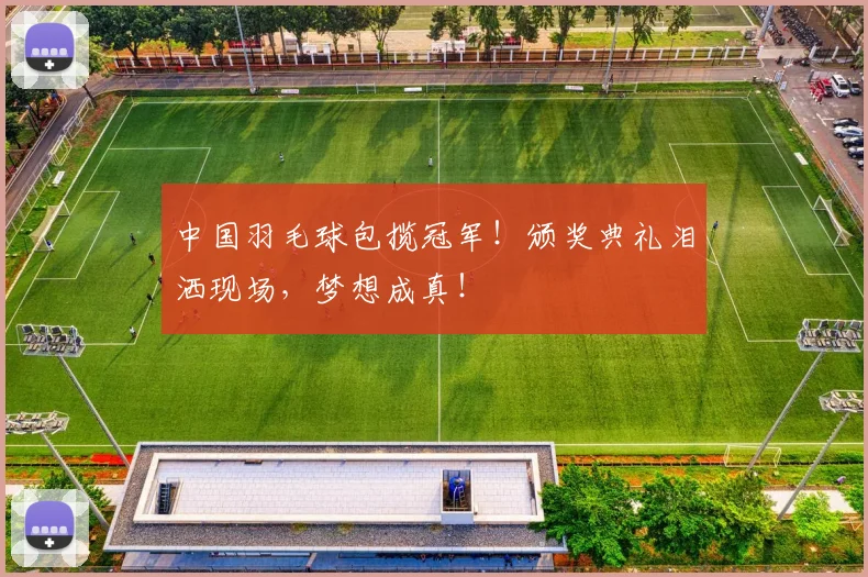 中国羽毛球包揽冠军！颁奖典礼泪洒现场，梦想成真！