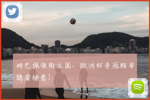 姆巴佩领衔法国，欧洲杯夺冠赔率稳居榜首！