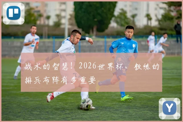 战术的智慧！2026世界杯，教练的排兵布阵有多重要