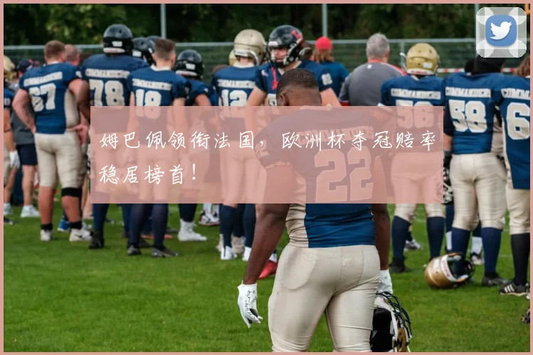 姆巴佩领衔法国，欧洲杯夺冠赔率稳居榜首！